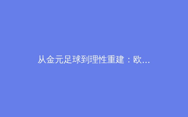 从金元足球到理性重建：欧洲足坛财政公平法案的十年博弈与启示 - 2