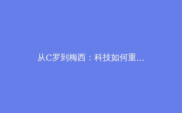 从C罗到梅西：科技如何重塑现代体育竞技的边界