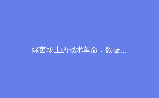 绿茵场上的战术革命：数据与人工智能如何重塑现代足球