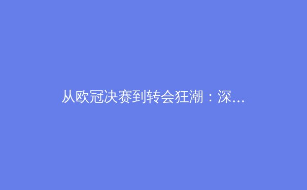 从欧冠决赛到转会狂潮：深度解析现代足球的战术演变与资本博弈 - 3