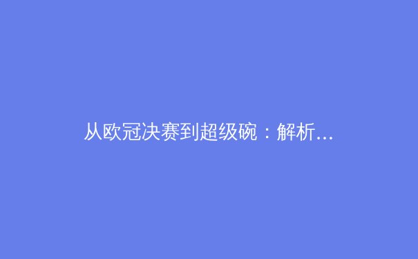 从欧冠决赛到超级碗：解析顶级赛事背后的体育科技革命与战术演化 - 4