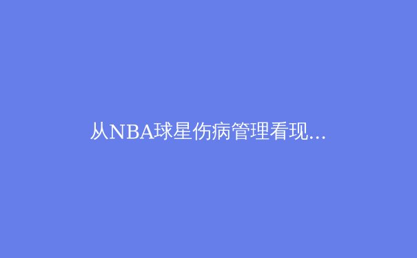 从NBA球星伤病管理看现代体育科学革命：数据如何重塑竞技巅峰