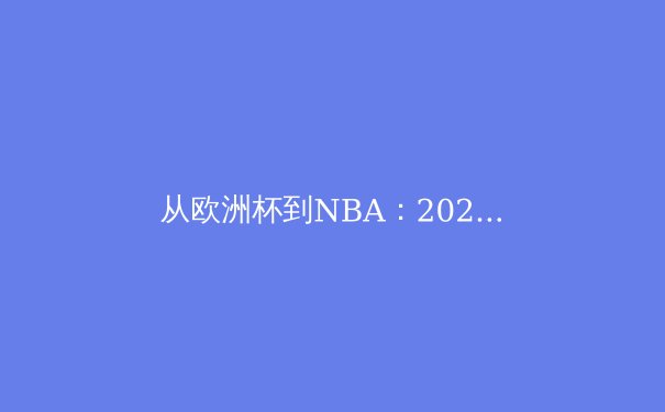 从欧洲杯到NBA：2024夏季体坛格局解析与技术革新趋势 - 4
