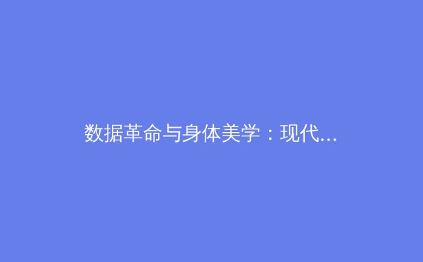 数据革命与身体美学：现代体育如何重塑竞技叙事与社会价值 - 2