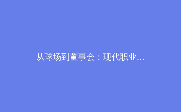 从球场到董事会：现代职业体育的商业化转型与未来挑战 - 4