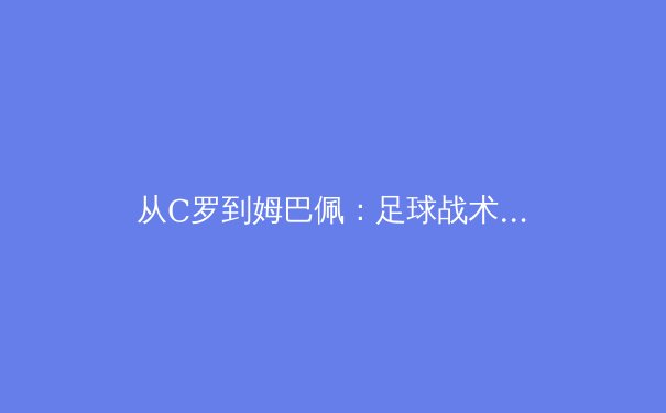从C罗到姆巴佩：足球战术演进与运动员科学训练体系的革命性变革