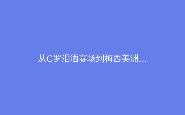 从C罗泪洒赛场到梅西美洲杯救赎：现代体育中失败与成功的辩证关系